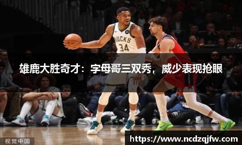 雄鹿大胜奇才：字母哥三双秀，威少表现抢眼