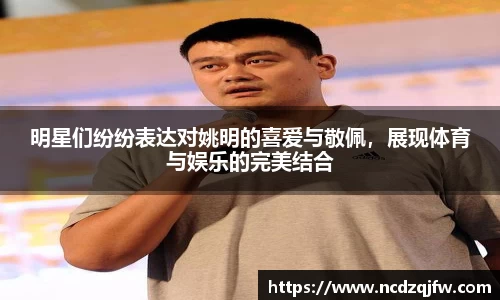 明星们纷纷表达对姚明的喜爱与敬佩，展现体育与娱乐的完美结合