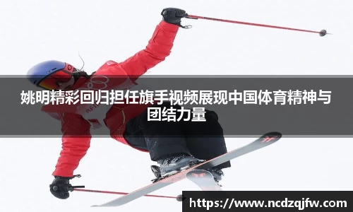 姚明精彩回归担任旗手视频展现中国体育精神与团结力量