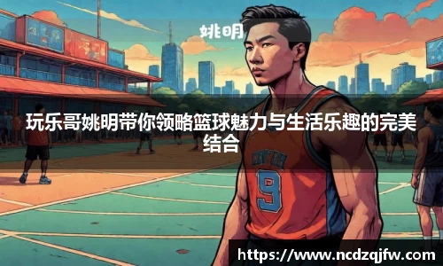 玩乐哥姚明带你领略篮球魅力与生活乐趣的完美结合