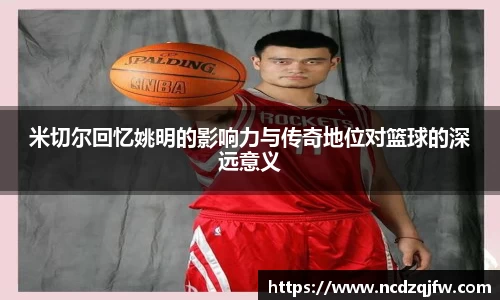 米切尔回忆姚明的影响力与传奇地位对篮球的深远意义