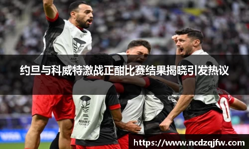 约旦与科威特激战正酣比赛结果揭晓引发热议