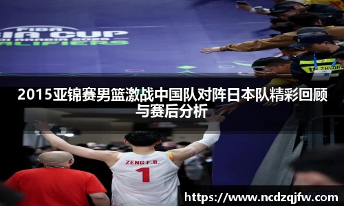 2015亚锦赛男篮激战中国队对阵日本队精彩回顾与赛后分析
