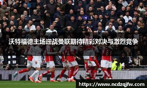 沃特福德主场迎战曼联期待精彩对决与激烈竞争