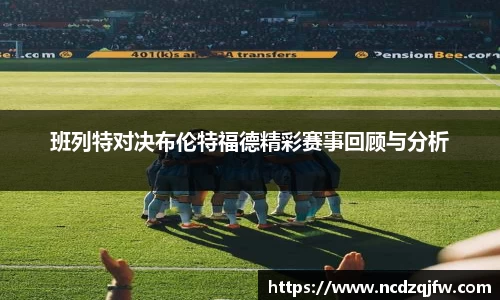 班列特对决布伦特福德精彩赛事回顾与分析
