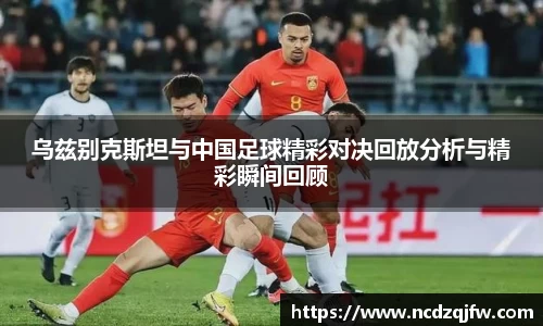 乌兹别克斯坦与中国足球精彩对决回放分析与精彩瞬间回顾