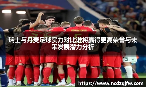 瑞士与丹麦足球实力对比谁将赢得更高荣誉与未来发展潜力分析