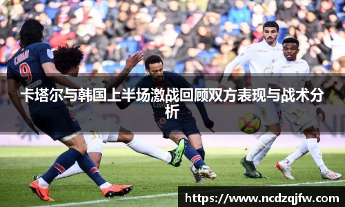 卡塔尔与韩国上半场激战回顾双方表现与战术分析