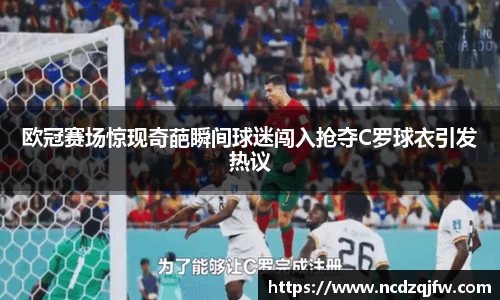欧冠赛场惊现奇葩瞬间球迷闯入抢夺C罗球衣引发热议