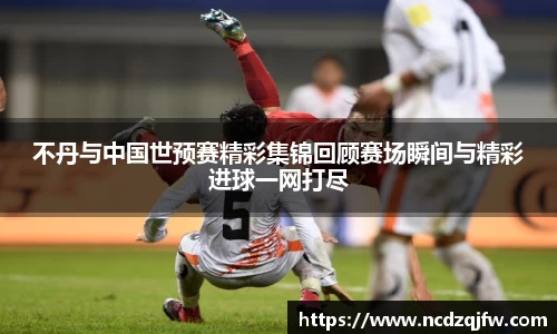 不丹与中国世预赛精彩集锦回顾赛场瞬间与精彩进球一网打尽
