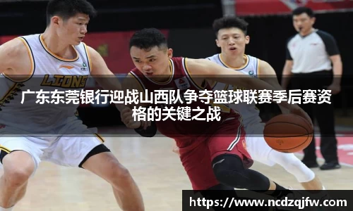 广东东莞银行迎战山西队争夺篮球联赛季后赛资格的关键之战