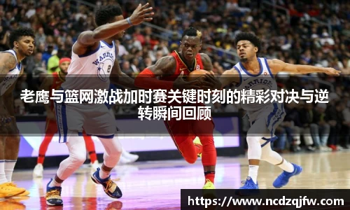 老鹰与篮网激战加时赛关键时刻的精彩对决与逆转瞬间回顾