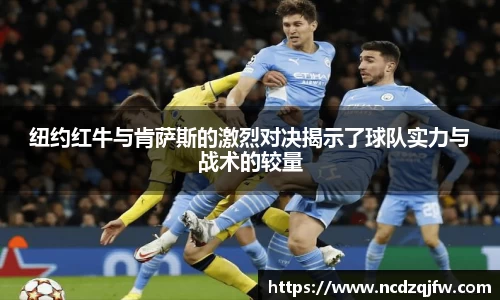 纽约红牛与肯萨斯的激烈对决揭示了球队实力与战术的较量