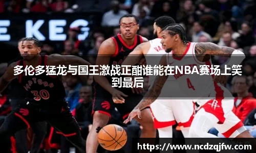 多伦多猛龙与国王激战正酣谁能在NBA赛场上笑到最后