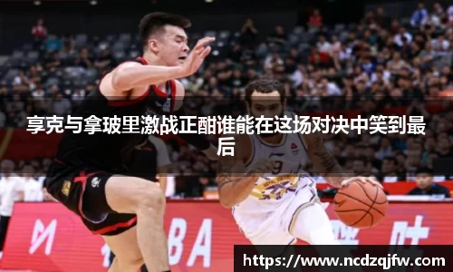 享克与拿玻里激战正酣谁能在这场对决中笑到最后