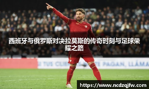 西班牙与俄罗斯对决拉莫斯的传奇时刻与足球荣耀之路
