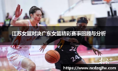 江苏女篮对决广东女篮精彩赛事回顾与分析