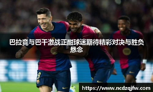 巴拉竞与巴干激战正酣球迷期待精彩对决与胜负悬念