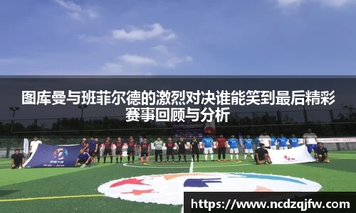 图库曼与班菲尔德的激烈对决谁能笑到最后精彩赛事回顾与分析