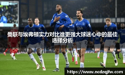 曼联与埃弗顿实力对比谁更强大球迷心中的最佳选择分析