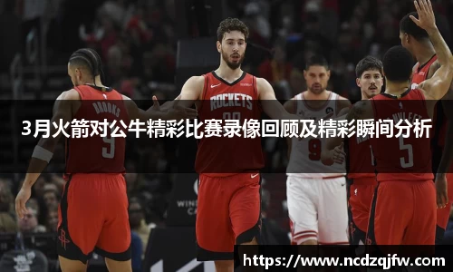 3月火箭对公牛精彩比赛录像回顾及精彩瞬间分析