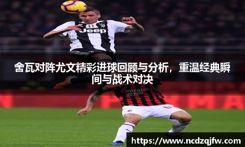 舍瓦对阵尤文精彩进球回顾与分析，重温经典瞬间与战术对决
