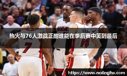 热火与76人激战正酣谁能在季后赛中笑到最后