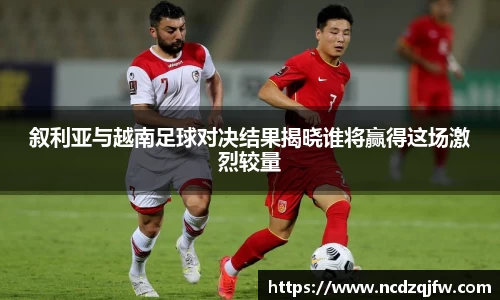叙利亚与越南足球对决结果揭晓谁将赢得这场激烈较量