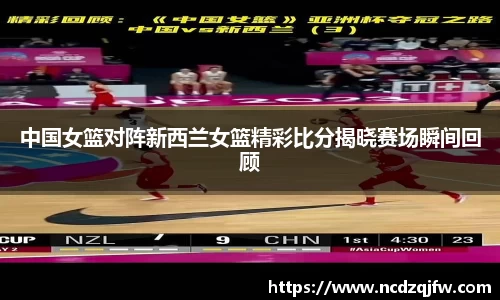 中国女篮对阵新西兰女篮精彩比分揭晓赛场瞬间回顾
