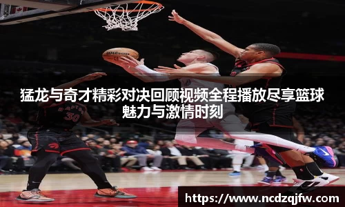 猛龙与奇才精彩对决回顾视频全程播放尽享篮球魅力与激情时刻