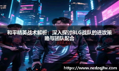 和平精英战术解析：深入探讨BLG战队的进攻策略与团队配合